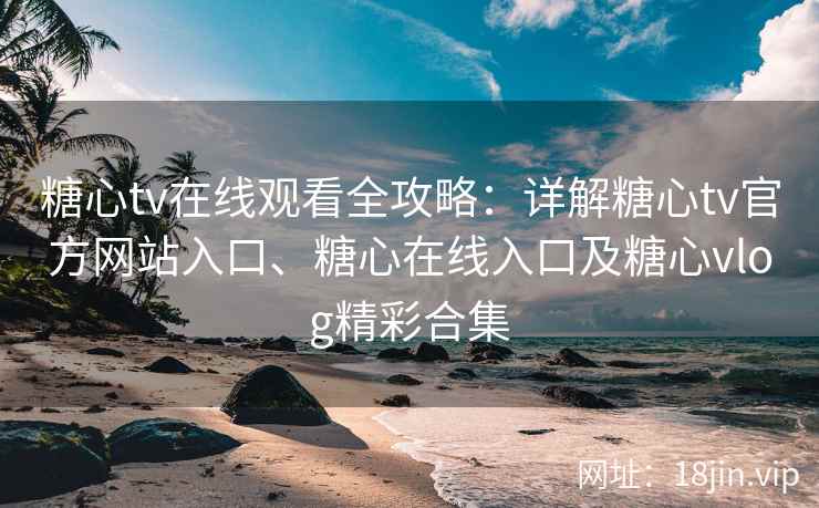 糖心tv在线观看全攻略：详解糖心tv官方网站入口、糖心在线入口及糖心vlog精彩合集