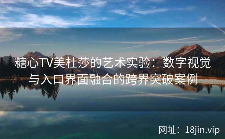 糖心TV美杜莎的艺术实验：数字视觉与入口界面融合的跨界突破案例
