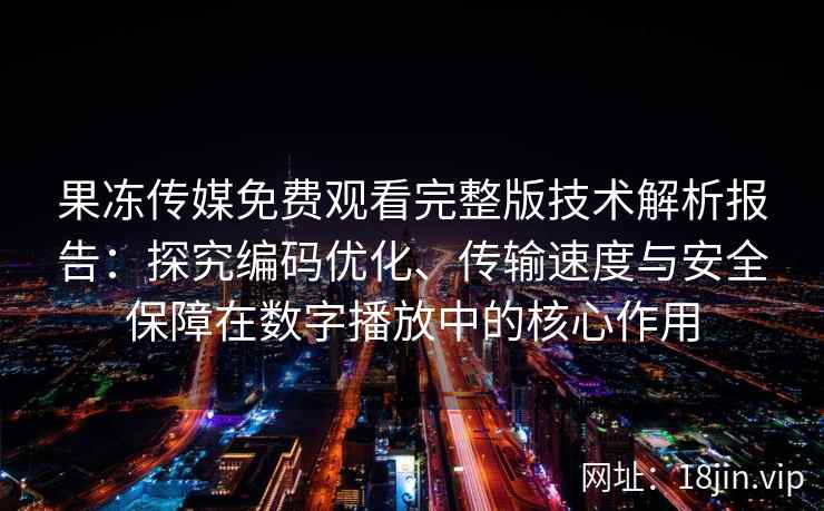 果冻传媒免费观看完整版技术解析报告：探究编码优化、传输速度与安全保障在数字播放中的核心作用