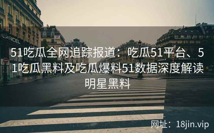 51吃瓜全网追踪报道：吃瓜51平台、51吃瓜黑料及吃瓜爆料51数据深度解读明星黑料
