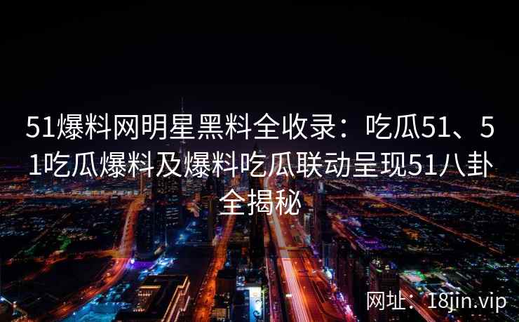 51爆料网明星黑料全收录：吃瓜51、51吃瓜爆料及爆料吃瓜联动呈现51八卦全揭秘