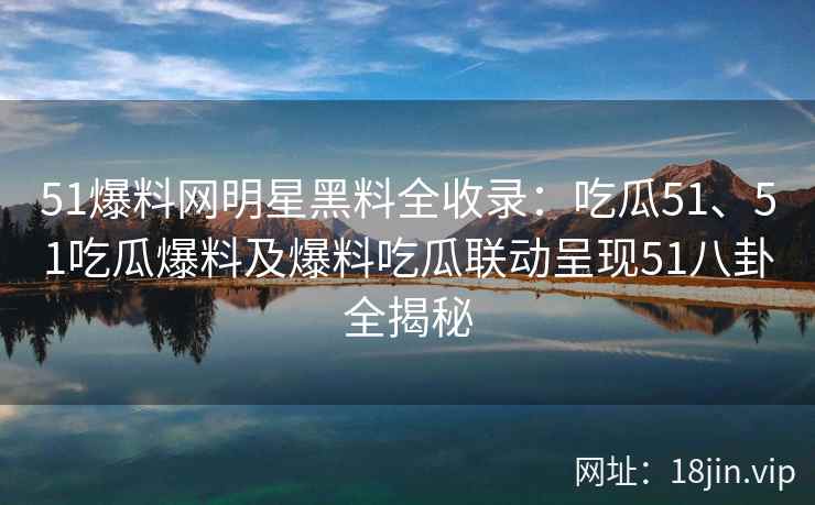 51爆料网明星黑料全收录：吃瓜51、51吃瓜爆料及爆料吃瓜联动呈现51八卦全揭秘