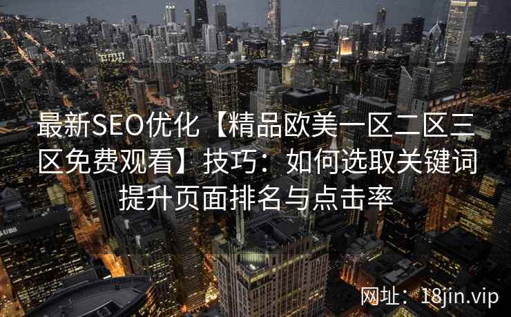 最新SEO优化【精品欧美一区二区三区免费观看】技巧：如何选取关键词提升页面排名与点击率