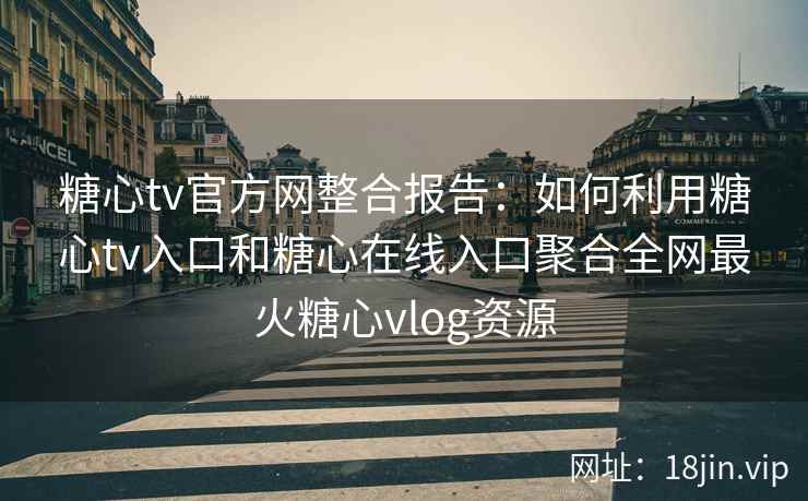 糖心tv官方网整合报告：如何利用糖心tv入口和糖心在线入口聚合全网最火糖心vlog资源