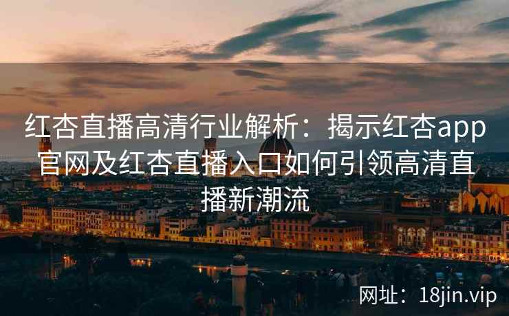 红杏直播高清行业解析：揭示红杏app官网及红杏直播入口如何引领高清直播新潮流