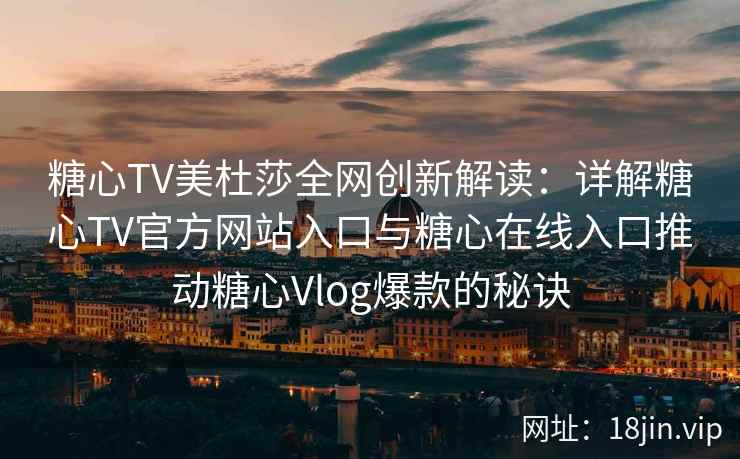 糖心TV美杜莎全网创新解读：详解糖心TV官方网站入口与糖心在线入口推动糖心Vlog爆款的秘诀