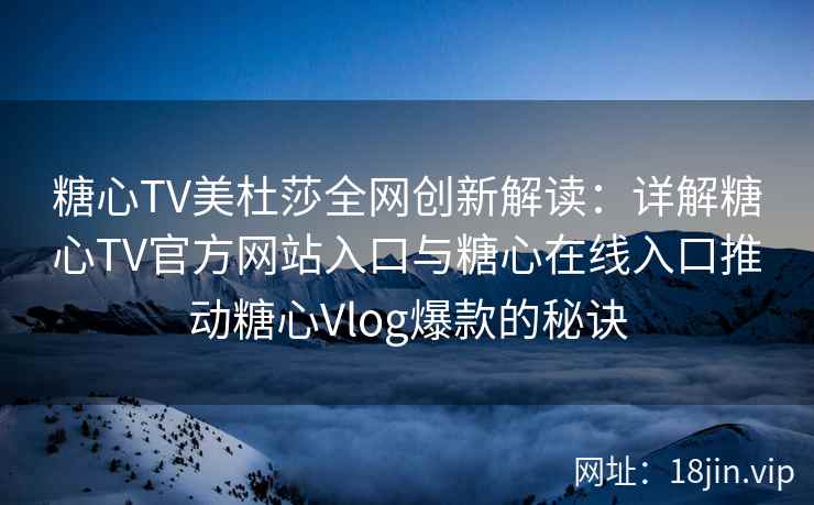 糖心TV美杜莎全网创新解读：详解糖心TV官方网站入口与糖心在线入口推动糖心Vlog爆款的秘诀