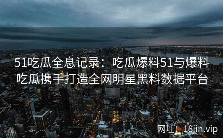 51吃瓜全息记录：吃瓜爆料51与爆料吃瓜携手打造全网明星黑料数据平台