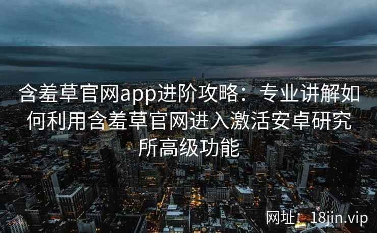 含羞草官网app进阶攻略：专业讲解如何利用含羞草官网进入激活安卓研究所高级功能