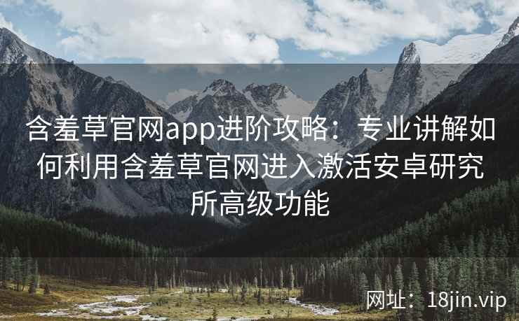 含羞草官网app进阶攻略：专业讲解如何利用含羞草官网进入激活安卓研究所高级功能