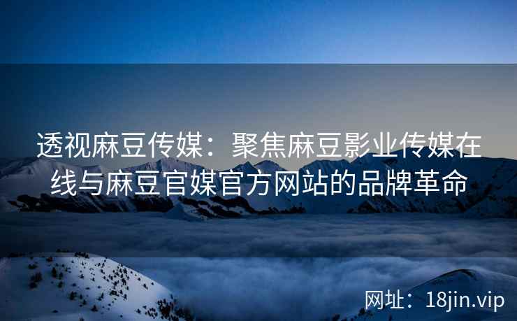透视麻豆传媒：聚焦麻豆影业传媒在线与麻豆官媒官方网站的品牌革命