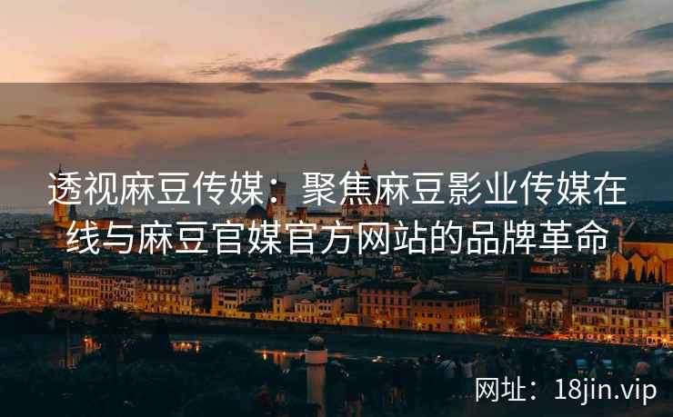透视麻豆传媒：聚焦麻豆影业传媒在线与麻豆官媒官方网站的品牌革命