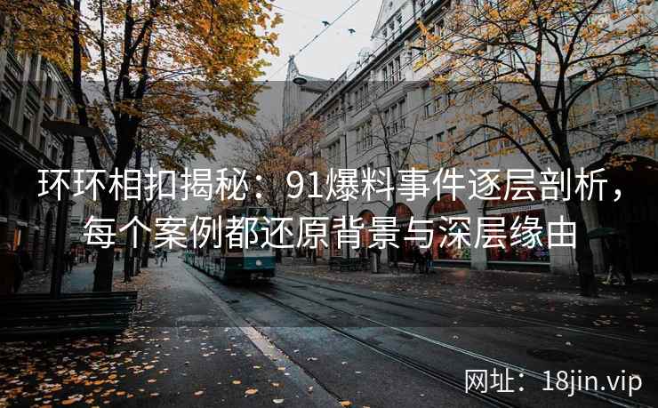 环环相扣揭秘：91爆料事件逐层剖析，每个案例都还原背景与深层缘由