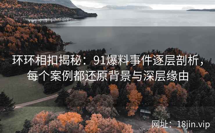 环环相扣揭秘：91爆料事件逐层剖析，每个案例都还原背景与深层缘由