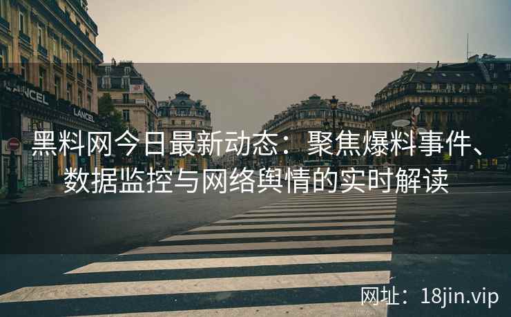 黑料网今日最新动态：聚焦爆料事件、数据监控与网络舆情的实时解读