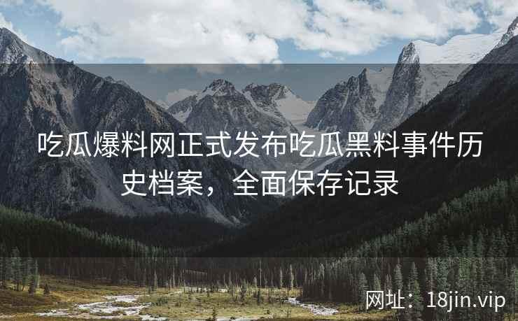 吃瓜爆料网正式发布吃瓜黑料事件历史档案，全面保存记录