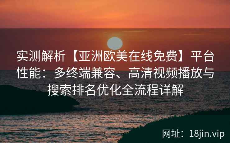 实测解析【亚洲欧美在线免费】平台性能：多终端兼容、高清视频播放与搜索排名优化全流程详解