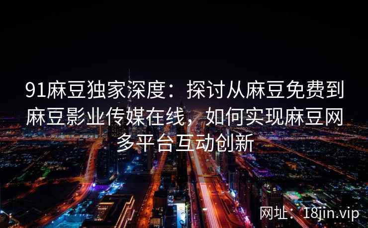 91麻豆独家深度：探讨从麻豆免费到麻豆影业传媒在线，如何实现麻豆网多平台互动创新