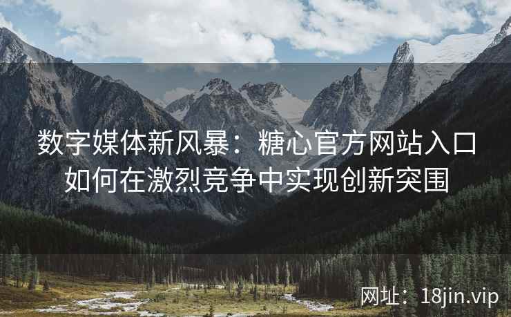 数字媒体新风暴：糖心官方网站入口如何在激烈竞争中实现创新突围