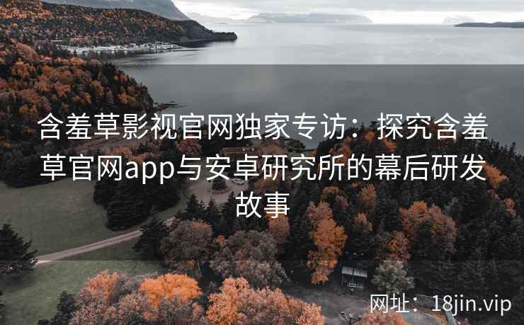 含羞草影视官网独家专访：探究含羞草官网app与安卓研究所的幕后研发故事