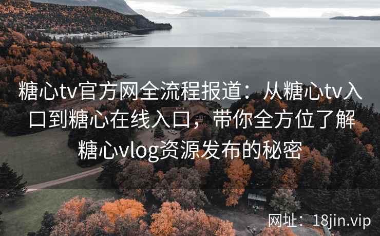 糖心tv官方网全流程报道：从糖心tv入口到糖心在线入口，带你全方位了解糖心vlog资源发布的秘密