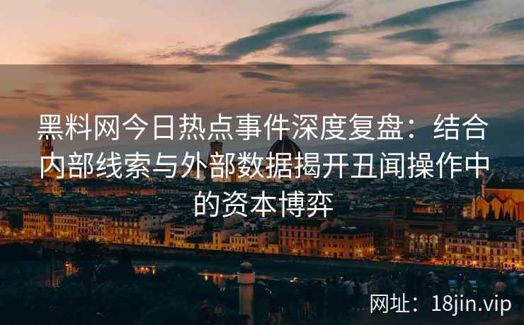 黑料网今日热点事件深度复盘：结合内部线索与外部数据揭开丑闻操作中的资本博弈