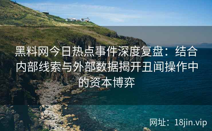黑料网今日热点事件深度复盘：结合内部线索与外部数据揭开丑闻操作中的资本博弈