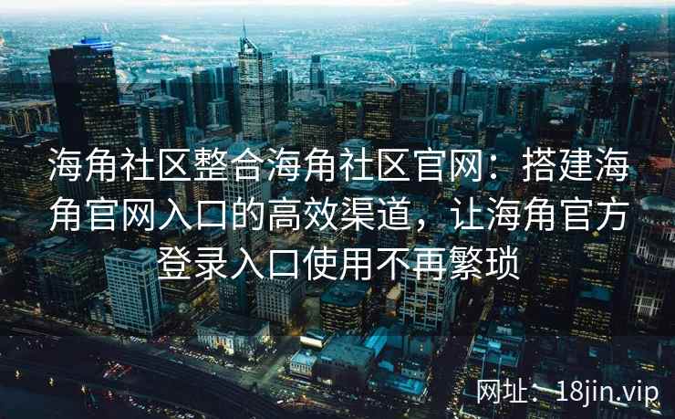 海角社区整合海角社区官网：搭建海角官网入口的高效渠道，让海角官方登录入口使用不再繁琐
