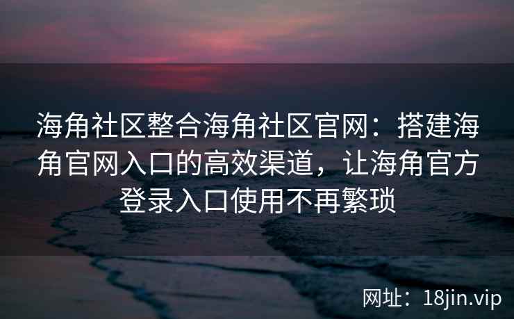 海角社区整合海角社区官网：搭建海角官网入口的高效渠道，让海角官方登录入口使用不再繁琐