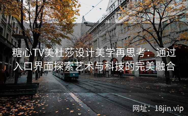糖心TV美杜莎设计美学再思考：通过入口界面探索艺术与科技的完美融合