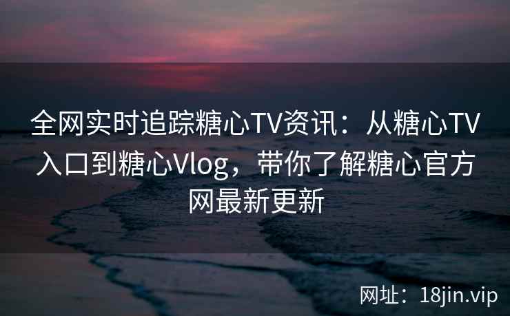 全网实时追踪糖心TV资讯：从糖心TV入口到糖心Vlog，带你了解糖心官方网最新更新