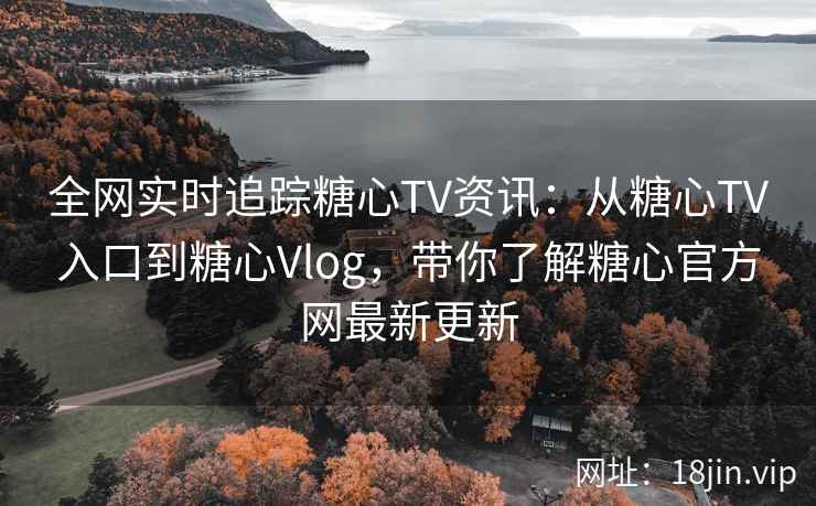 全网实时追踪糖心TV资讯：从糖心TV入口到糖心Vlog，带你了解糖心官方网最新更新