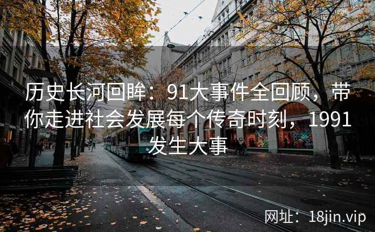 历史长河回眸：91大事件全回顾，带你走进社会发展每个传奇时刻，1991发生大事