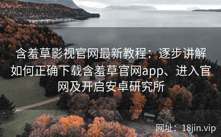 含羞草影视官网最新教程：逐步讲解如何正确下载含羞草官网app、进入官网及开启安卓研究所
