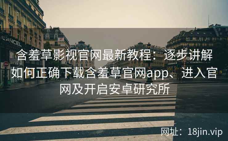 含羞草影视官网最新教程：逐步讲解如何正确下载含羞草官网app、进入官网及开启安卓研究所