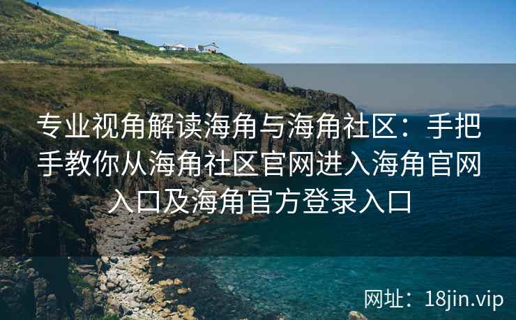 专业视角解读海角与海角社区：手把手教你从海角社区官网进入海角官网入口及海角官方登录入口