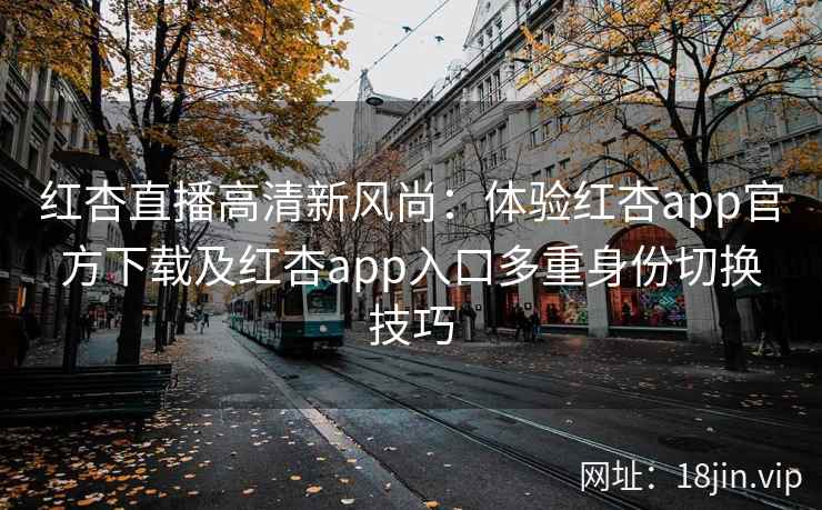 红杏直播高清新风尚：体验红杏app官方下载及红杏app入口多重身份切换技巧