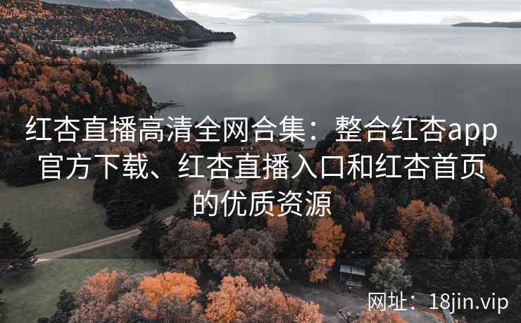 红杏直播高清全网合集：整合红杏app官方下载、红杏直播入口和红杏首页的优质资源