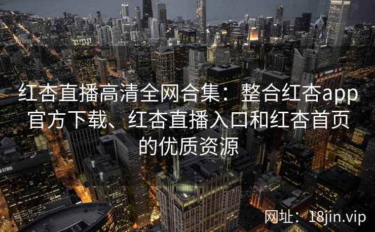 红杏直播高清全网合集：整合红杏app官方下载、红杏直播入口和红杏首页的优质资源