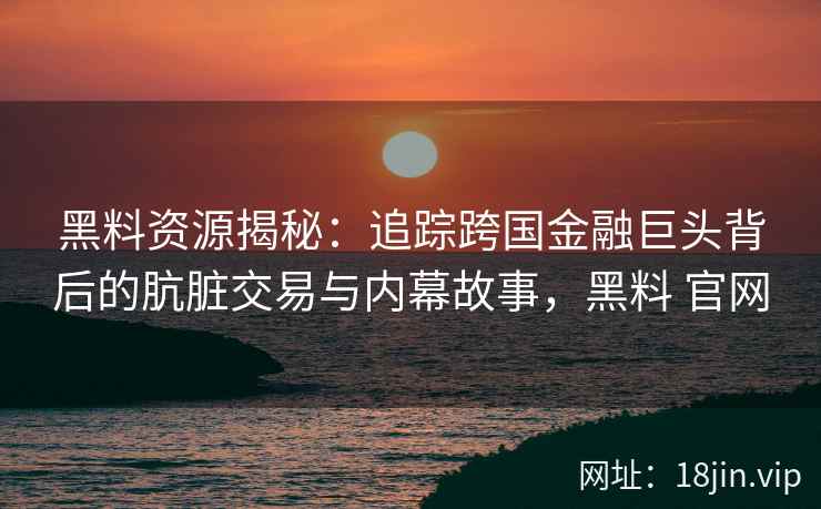 黑料资源揭秘：追踪跨国金融巨头背后的肮脏交易与内幕故事，黑料 官网