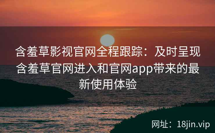 含羞草影视官网全程跟踪：及时呈现含羞草官网进入和官网app带来的最新使用体验
