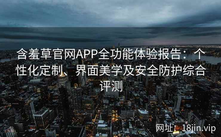 含羞草官网APP全功能体验报告：个性化定制、界面美学及安全防护综合评测
