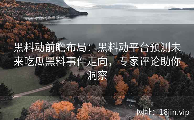 黑料动前瞻布局：黑料动平台预测未来吃瓜黑料事件走向，专家评论助你洞察