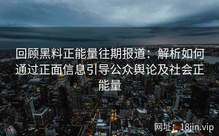 回顾黑料正能量往期报道：解析如何通过正面信息引导公众舆论及社会正能量