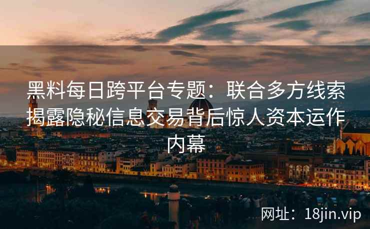 黑料每日跨平台专题：联合多方线索揭露隐秘信息交易背后惊人资本运作内幕