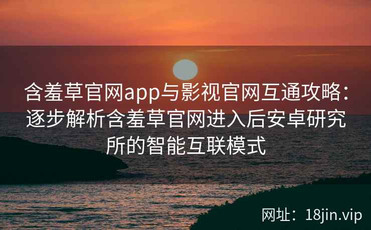 含羞草官网app与影视官网互通攻略：逐步解析含羞草官网进入后安卓研究所的智能互联模式