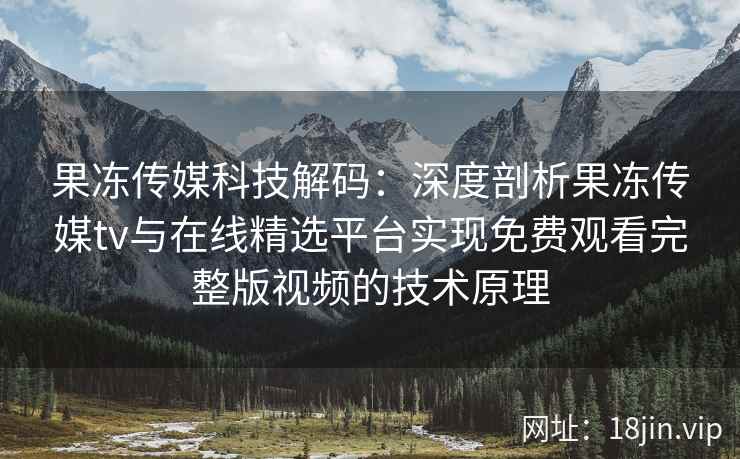 果冻传媒科技解码：深度剖析果冻传媒tv与在线精选平台实现免费观看完整版视频的技术原理