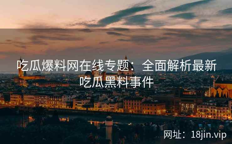 吃瓜爆料网在线专题：全面解析最新吃瓜黑料事件