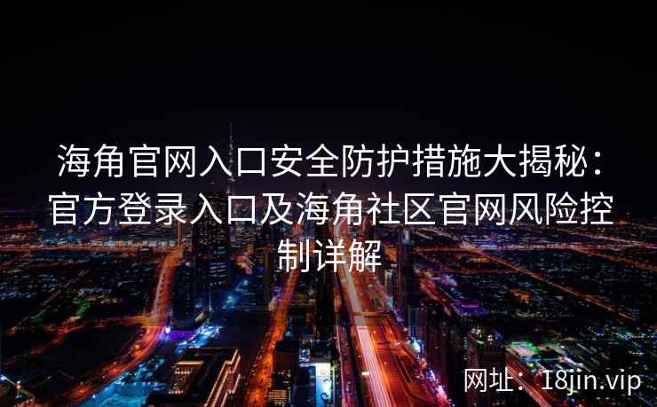 海角官网入口安全防护措施大揭秘：官方登录入口及海角社区官网风险控制详解