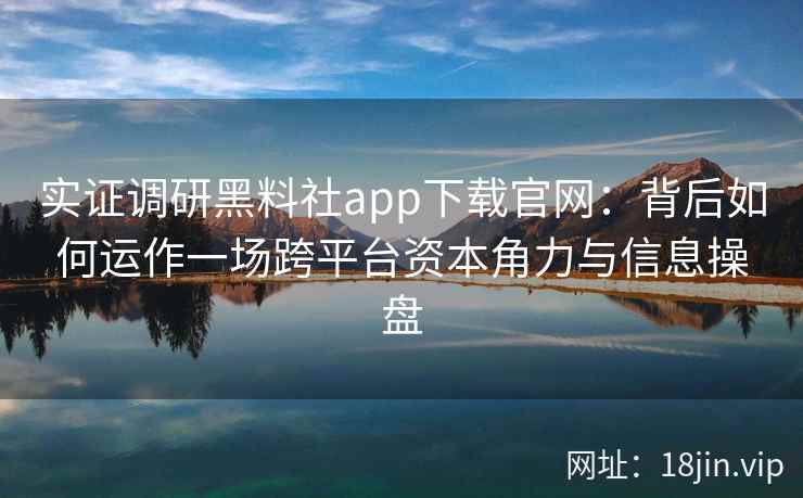 实证调研黑料社app下载官网：背后如何运作一场跨平台资本角力与信息操盘